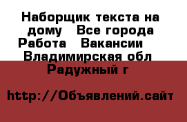 Наборщик текста на дому - Все города Работа » Вакансии   . Владимирская обл.,Радужный г.